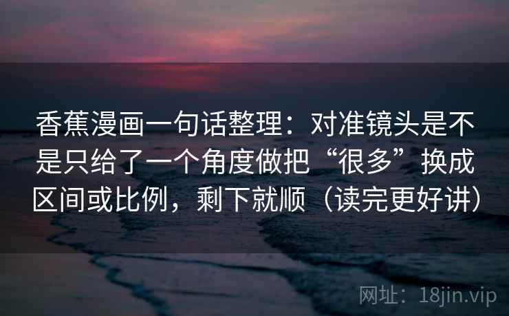 香蕉漫画一句话整理：对准镜头是不是只给了一个角度做把“很多”换成区间或比例，剩下就顺（读完更好讲）