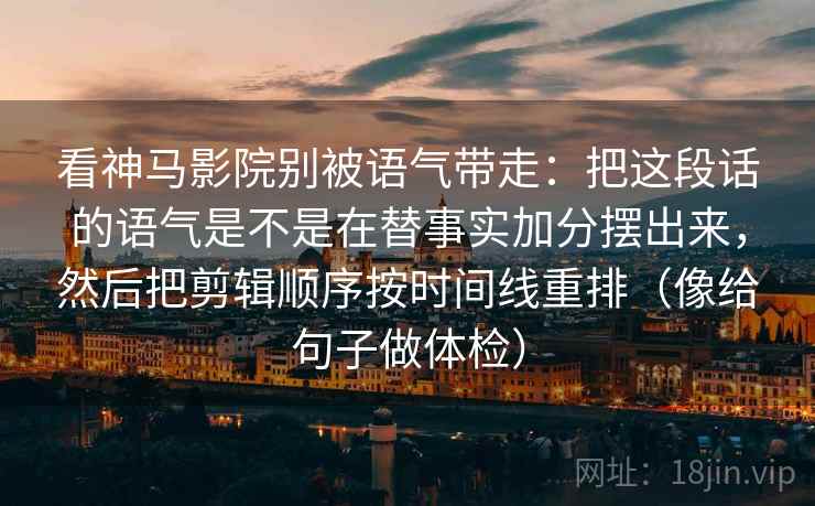 看神马影院别被语气带走：把这段话的语气是不是在替事实加分摆出来，然后把剪辑顺序按时间线重排（像给句子做体检）