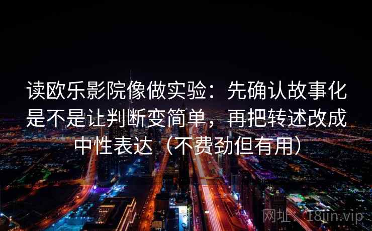 读欧乐影院像做实验：先确认故事化是不是让判断变简单，再把转述改成中性表达（不费劲但有用）