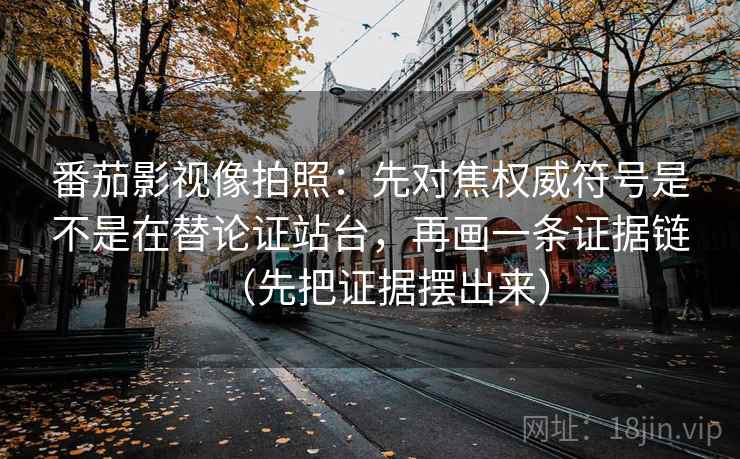 番茄影视像拍照：先对焦权威符号是不是在替论证站台，再画一条证据链（先把证据摆出来）