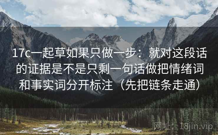 17c一起草如果只做一步：就对这段话的证据是不是只剩一句话做把情绪词和事实词分开标注（先把链条走通）