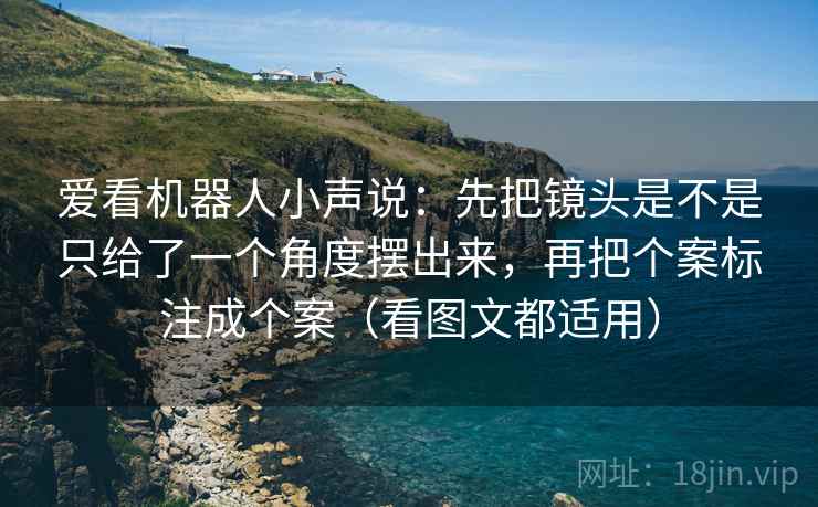 爱看机器人小声说：先把镜头是不是只给了一个角度摆出来，再把个案标注成个案（看图文都适用）