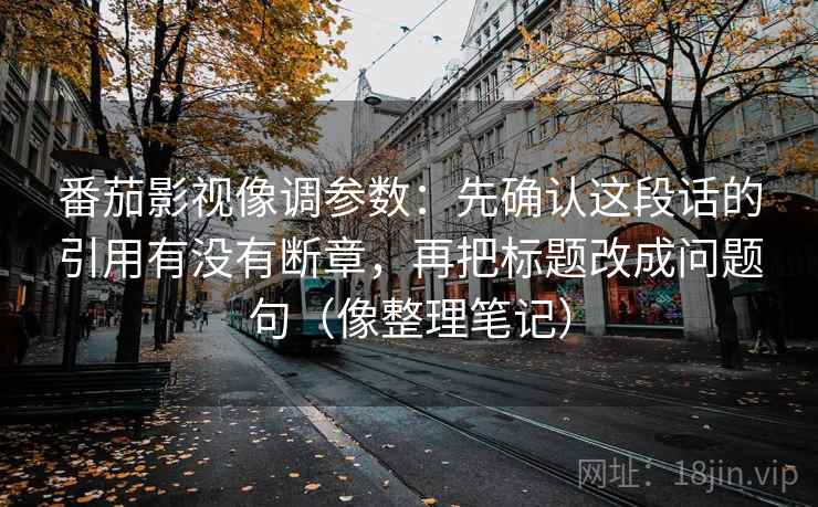 番茄影视像调参数：先确认这段话的引用有没有断章，再把标题改成问题句（像整理笔记）