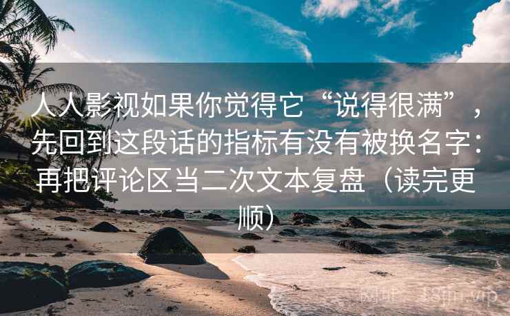 人人影视如果你觉得它“说得很满”，先回到这段话的指标有没有被换名字：再把评论区当二次文本复盘（读完更顺）