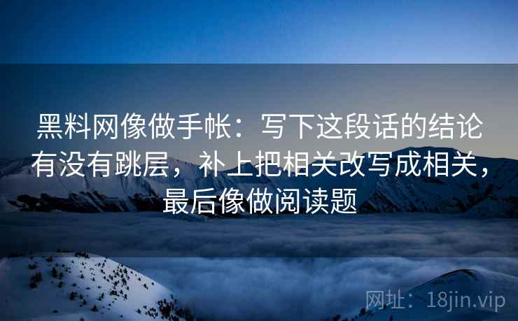 黑料网像做手帐：写下这段话的结论有没有跳层，补上把相关改写成相关，最后像做阅读题