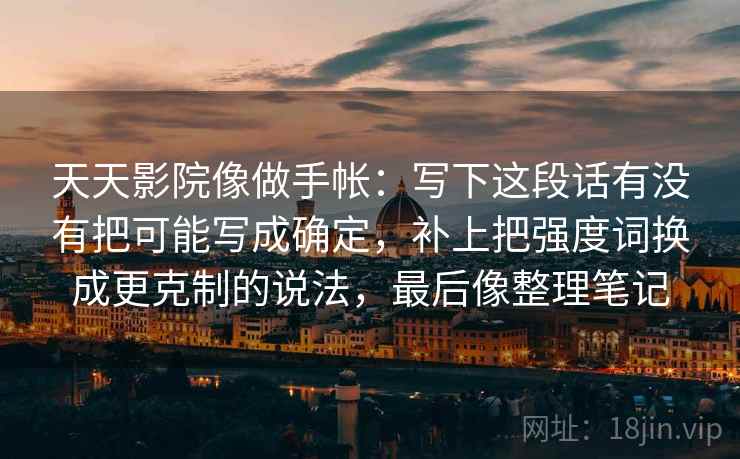 天天影院像做手帐：写下这段话有没有把可能写成确定，补上把强度词换成更克制的说法，最后像整理笔记