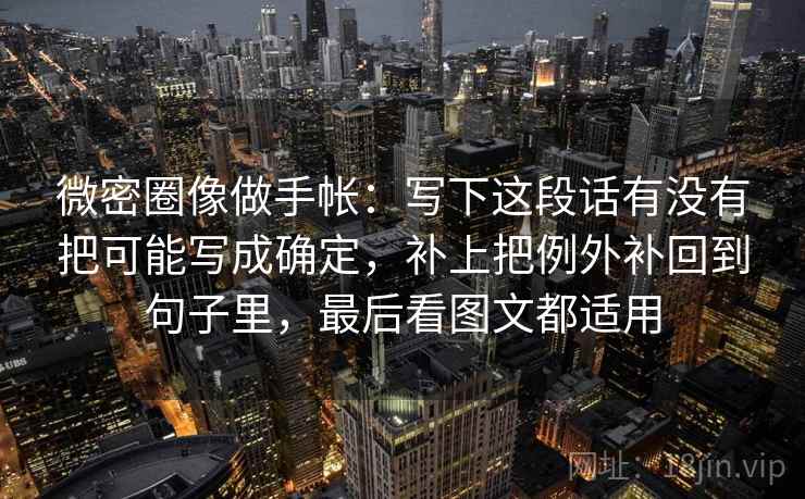 微密圈像做手帐：写下这段话有没有把可能写成确定，补上把例外补回到句子里，最后看图文都适用