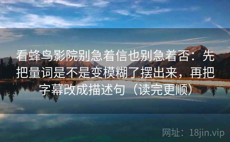 看蜂鸟影院别急着信也别急着否：先把量词是不是变模糊了摆出来，再把字幕改成描述句（读完更顺）