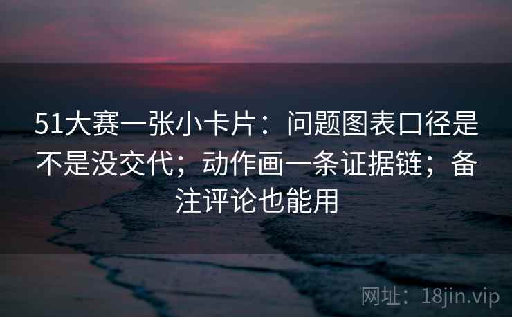 51大赛一张小卡片：问题图表口径是不是没交代；动作画一条证据链；备注评论也能用