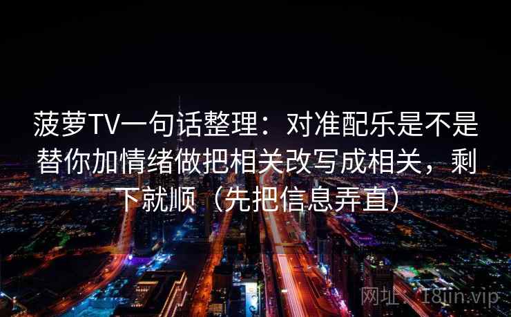 菠萝TV一句话整理：对准配乐是不是替你加情绪做把相关改写成相关，剩下就顺（先把信息弄直）