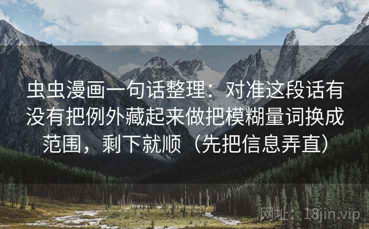 虫虫漫画一句话整理：对准这段话有没有把例外藏起来做把模糊量词换成范围，剩下就顺（先把信息弄直）