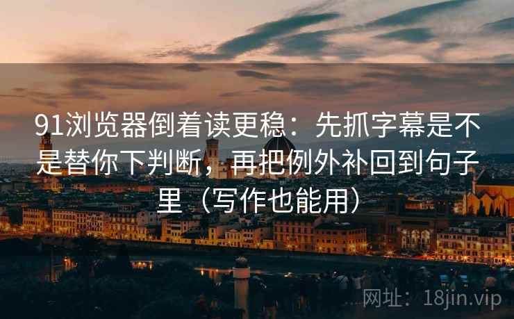 91浏览器倒着读更稳：先抓字幕是不是替你下判断，再把例外补回到句子里（写作也能用）