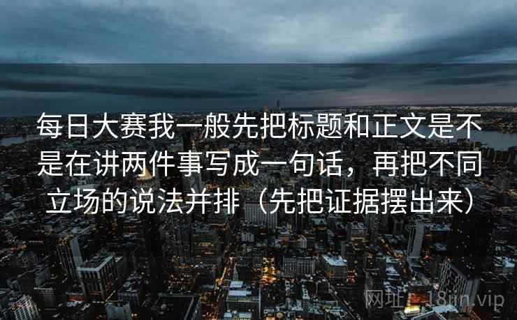每日大赛我一般先把标题和正文是不是在讲两件事写成一句话，再把不同立场的说法并排（先把证据摆出来）