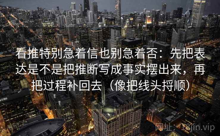 看推特别急着信也别急着否：先把表达是不是把推断写成事实摆出来，再把过程补回去（像把线头捋顺）