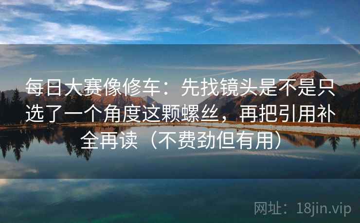 每日大赛像修车：先找镜头是不是只选了一个角度这颗螺丝，再把引用补全再读（不费劲但有用）