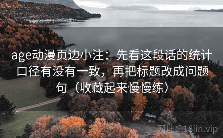 age动漫页边小注：先看这段话的统计口径有没有一致，再把标题改成问题句（收藏起来慢慢练）