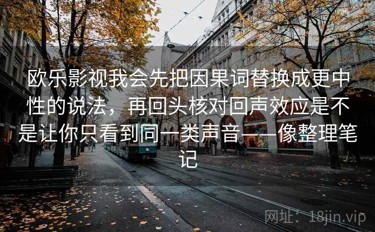 欧乐影视我会先把因果词替换成更中性的说法，再回头核对回声效应是不是让你只看到同一类声音——像整理笔记