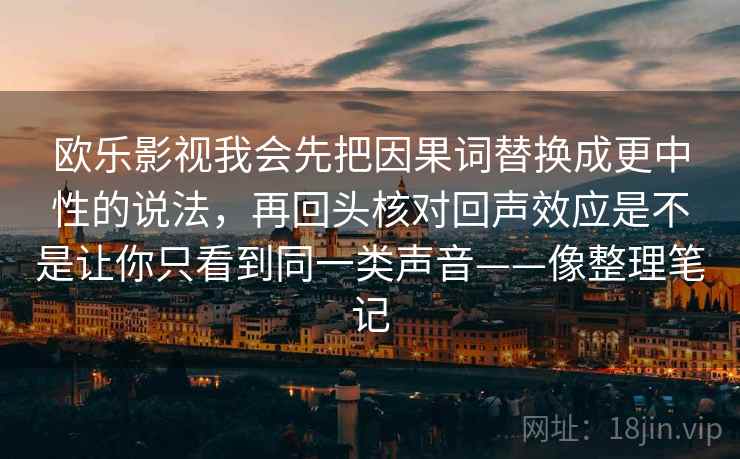 欧乐影视我会先把因果词替换成更中性的说法，再回头核对回声效应是不是让你只看到同一类声音——像整理笔记