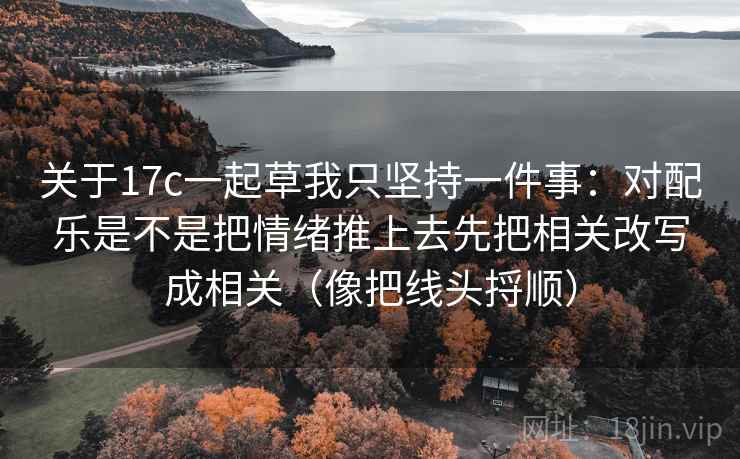 关于17c一起草我只坚持一件事：对配乐是不是把情绪推上去先把相关改写成相关（像把线头捋顺）