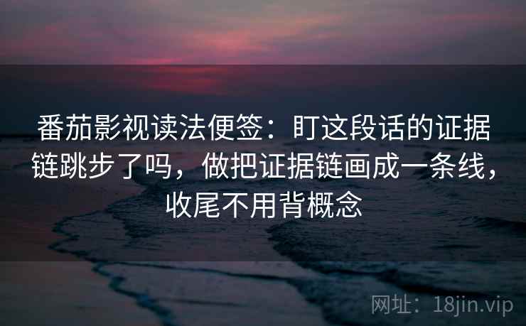 番茄影视读法便签：盯这段话的证据链跳步了吗，做把证据链画成一条线，收尾不用背概念
