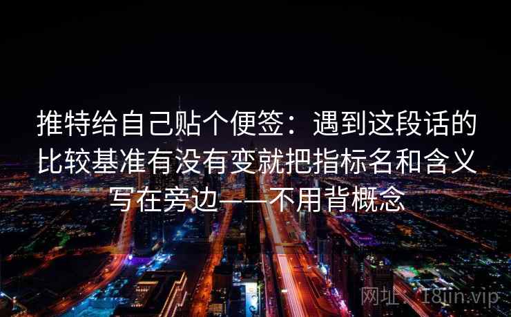 推特给自己贴个便签：遇到这段话的比较基准有没有变就把指标名和含义写在旁边——不用背概念