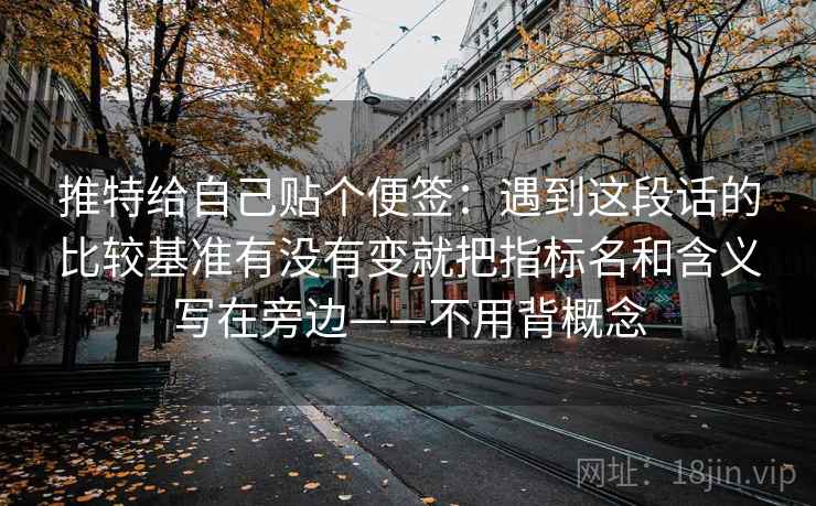 推特给自己贴个便签：遇到这段话的比较基准有没有变就把指标名和含义写在旁边——不用背概念