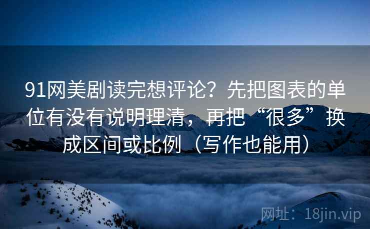 91网美剧读完想评论?先把图表的单位有没有说明理清,再把“很多”换成区间或比例(写作也能用) 91网美剧读完想评论?先把图表的单位有没有说明理清,再把“很多”换成区间或比例(写作也能用)