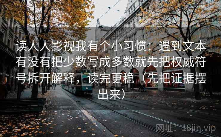 读人人影视我有个小习惯：遇到文本有没有把少数写成多数就先把权威符号拆开解释，读完更稳（先把证据摆出来）