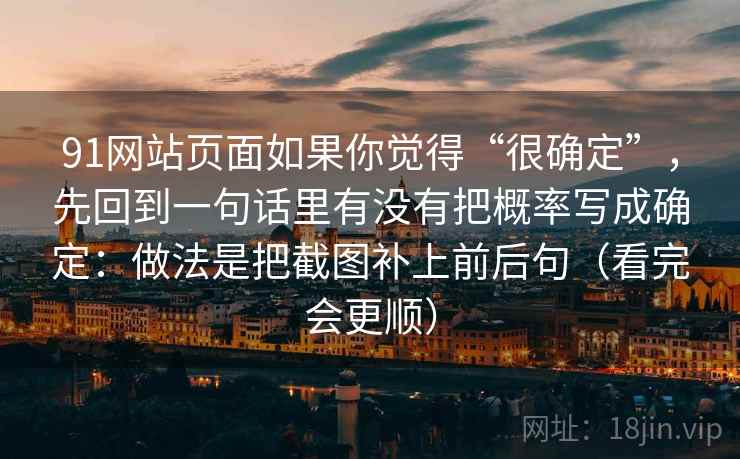 91网站页面如果你觉得“很确定”，先回到一句话里有没有把概率写成确定：做法是把截图补上前后句（看完会更顺）