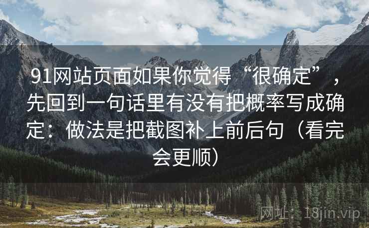 91网站页面如果你觉得“很确定”，先回到一句话里有没有把概率写成确定：做法是把截图补上前后句（看完会更顺）