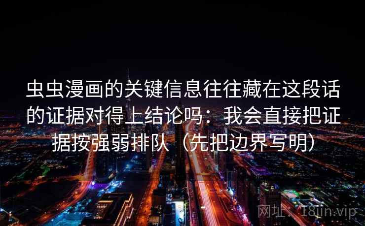 虫虫漫画的关键信息往往藏在这段话的证据对得上结论吗：我会直接把证据按强弱排队（先把边界写明）