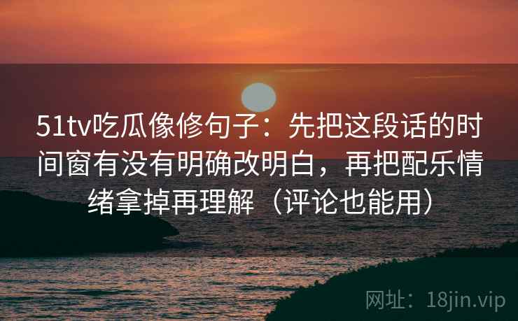 51tv吃瓜像修句子：先把这段话的时间窗有没有明确改明白，再把配乐情绪拿掉再理解（评论也能用）