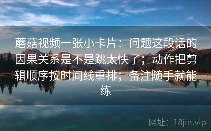 蘑菇视频一张小卡片：问题这段话的因果关系是不是跳太快了；动作把剪辑顺序按时间线重排；备注随手就能练