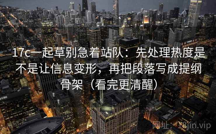 17c一起草别急着站队：先处理热度是不是让信息变形，再把段落写成提纲骨架（看完更清醒）