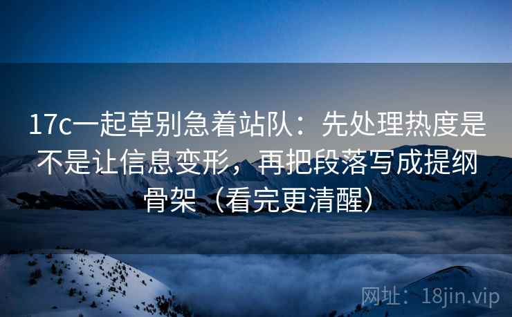 17c一起草别急着站队：先处理热度是不是让信息变形，再把段落写成提纲骨架（看完更清醒）