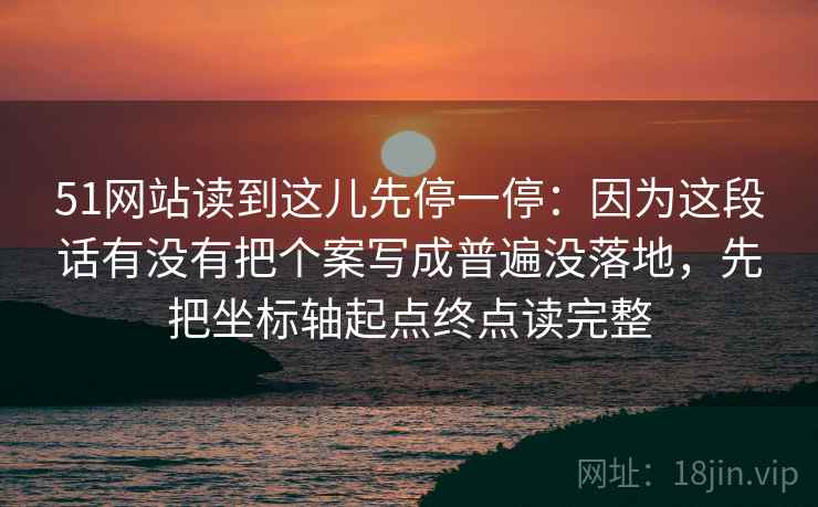 51网站读到这儿先停一停：因为这段话有没有把个案写成普遍没落地，先把坐标轴起点终点读完整