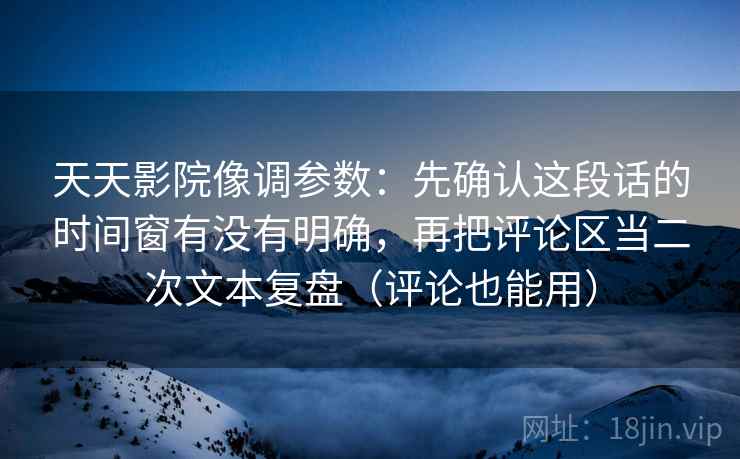 天天影院像调参数：先确认这段话的时间窗有没有明确，再把评论区当二次文本复盘（评论也能用）