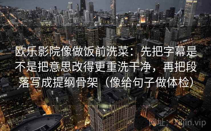 欧乐影院像做饭前洗菜:先把字幕是不是把意思改得更重洗干净,再把段落写成提纲骨架(像给句子做体检) 欧乐影院像做饭前洗菜:先把字幕是不是把意思改得更重洗干净,再把段落写成提纲骨架(像给句子做体检)