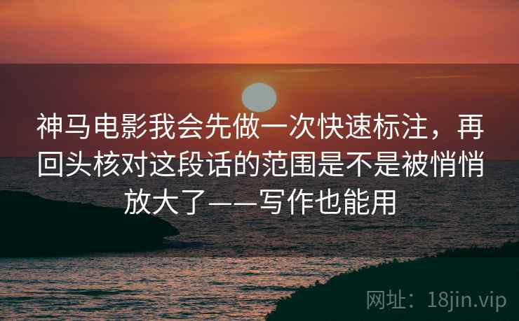 神马电影我会先做一次快速标注，再回头核对这段话的范围是不是被悄悄放大了——写作也能用
