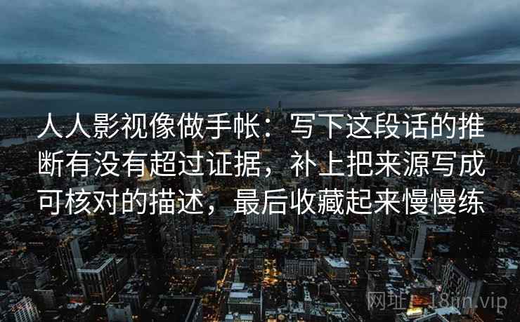 人人影视像做手帐：写下这段话的推断有没有超过证据，补上把来源写成可核对的描述，最后收藏起来慢慢练