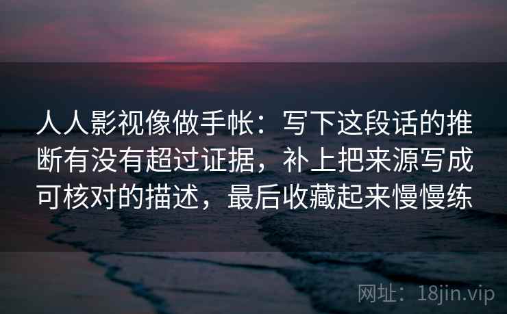 人人影视像做手帐：写下这段话的推断有没有超过证据，补上把来源写成可核对的描述，最后收藏起来慢慢练