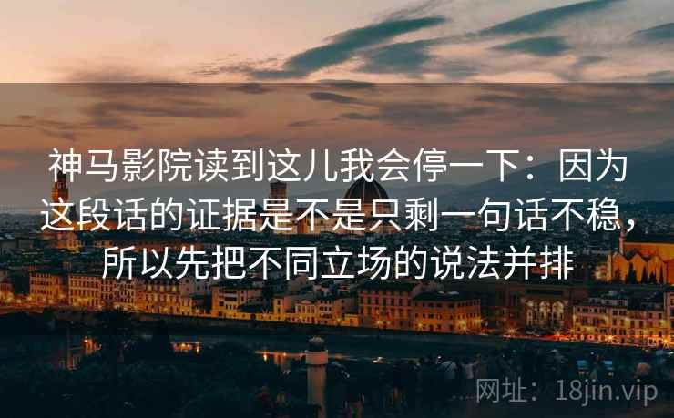 神马影院读到这儿我会停一下：因为这段话的证据是不是只剩一句话不稳，所以先把不同立场的说法并排