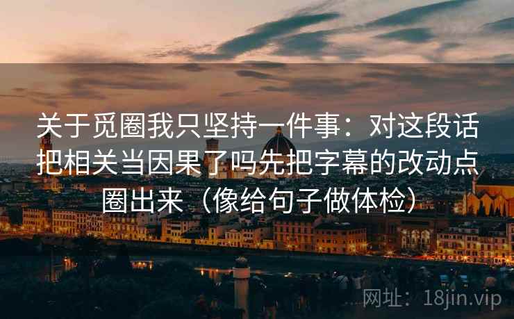 关于觅圈我只坚持一件事：对这段话把相关当因果了吗先把字幕的改动点圈出来（像给句子做体检）