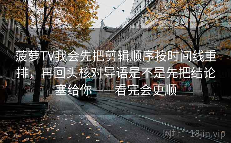 菠萝TV我会先把剪辑顺序按时间线重排，再回头核对导语是不是先把结论塞给你——看完会更顺