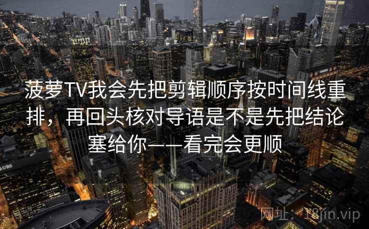 菠萝TV我会先把剪辑顺序按时间线重排,再回头核对导语是不是先把结论塞给你——看完会更顺 菠萝TV我会先把剪辑顺序按时间线重排,再回头核对导语是不是先把结论塞给你——看完会更顺