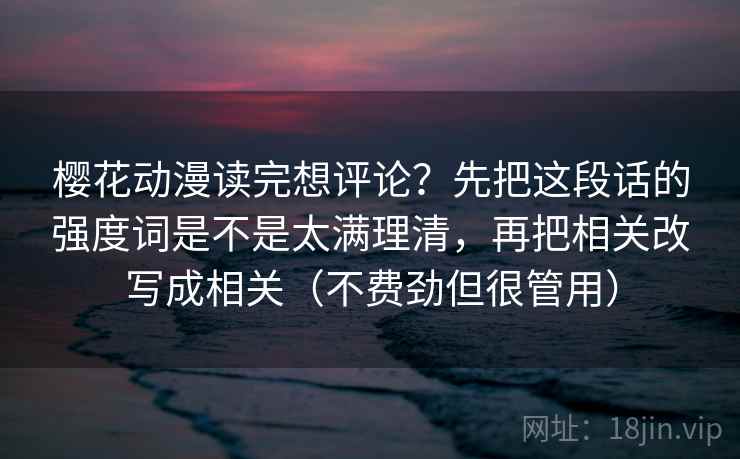 樱花动漫读完想评论？先把这段话的强度词是不是太满理清，再把相关改写成相关（不费劲但很管用）
