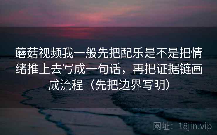 蘑菇视频我一般先把配乐是不是把情绪推上去写成一句话,再把证据链画成流程(先把边界写明) 蘑菇视频我一般先把配乐是不是把情绪推上去写成一句话,再把证据链画成流程(先把边界写明)