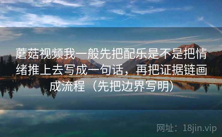 蘑菇视频我一般先把配乐是不是把情绪推上去写成一句话，再把证据链画成流程（先把边界写明）