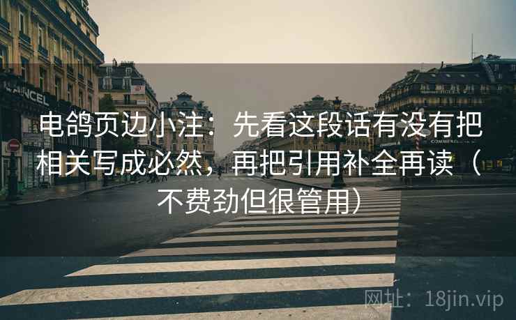 电鸽页边小注:先看这段话有没有把相关写成必然,再把引用补全再读(不费劲但很管用) 电鸽页边小注:先看这段话有没有把相关写成必然,再把引用补全再读(不费劲但很管用)