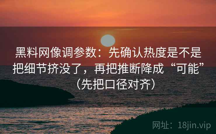 黑料网像调参数:先确认热度是不是把细节挤没了,再把推断降成“可能”(先把口径对齐) 黑料网像调参数:先确认热度是不是把细节挤没了,再把推断降成“可能”(先把口径对齐)